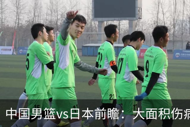 中国男篮vs日本前瞻：大面积伤病PK东道主二队 廖三宁带队冲决赛
