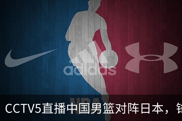 CCTV5直播中国男篮对阵日本，锋线问题明显，胡明轩王俊杰需调整状态